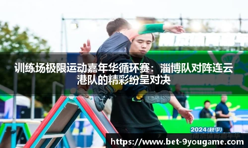 训练场极限运动嘉年华循环赛：淄博队对阵连云港队的精彩纷呈对决